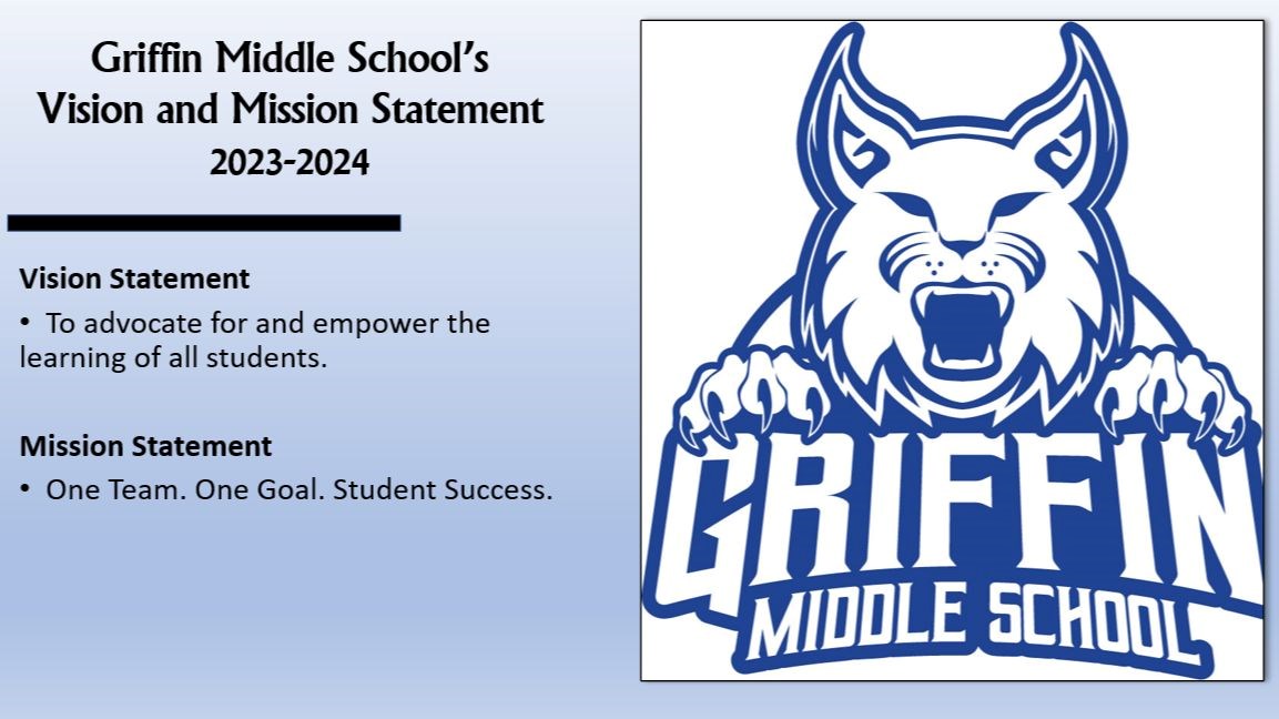 Griffin Middle School's Vision and Mission Statement. Vision: To advocate for and empower the learning of all students. Mission: One Team. One Goal. Student Success. 
